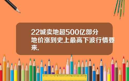 22城卖地超500亿部分地价涨到史上最高下波行情要来.