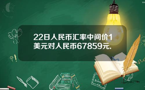 22日人民币汇率中间价1美元对人民币67859元.