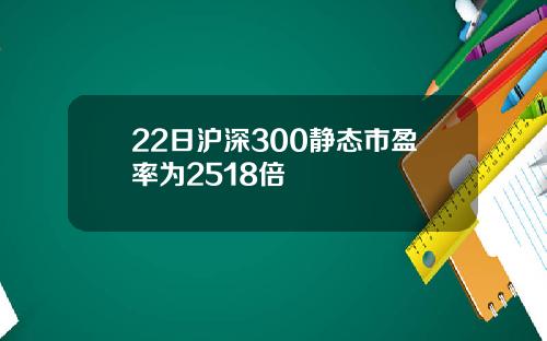 22日沪深300静态市盈率为2518倍