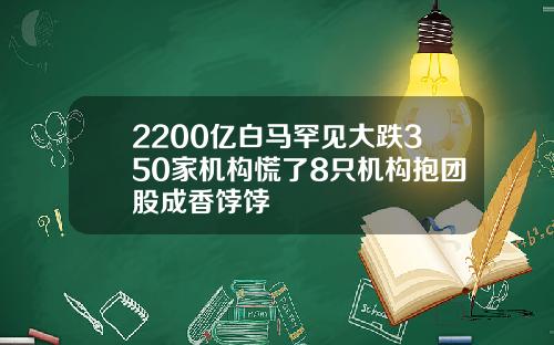 2200亿白马罕见大跌350家机构慌了8只机构抱团股成香饽饽