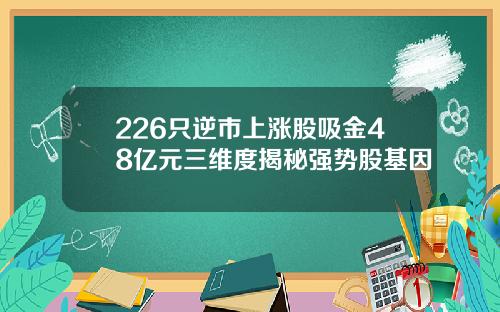 226只逆市上涨股吸金48亿元三维度揭秘强势股基因