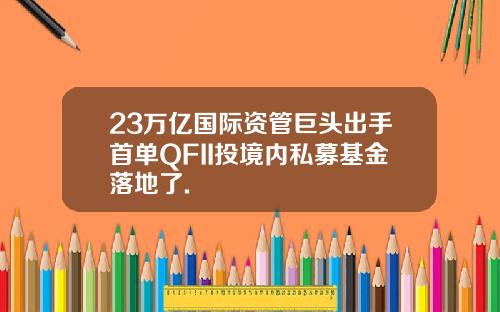23万亿国际资管巨头出手首单QFII投境内私募基金落地了.