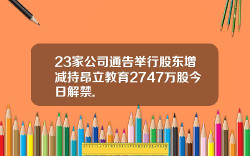 23家公司通告举行股东增减持昂立教育2747万股今日解禁.