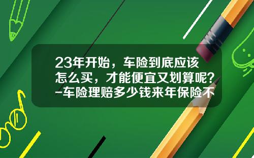 23年开始,车险到底应该怎么买,才能便宜又划算呢?-车险理赔多少钱来年保险不受影响【新闻】