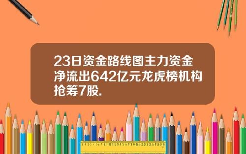23日资金路线图主力资金净流出642亿元龙虎榜机构抢筹7股.