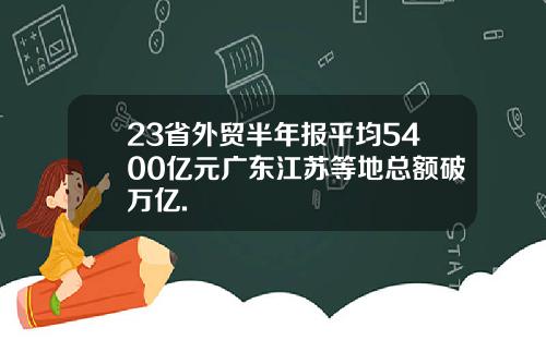 23省外贸半年报平均5400亿元广东江苏等地总额破万亿.