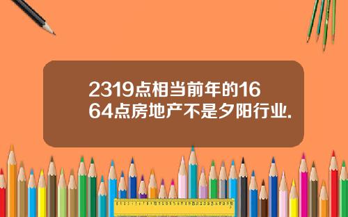 2319点相当前年的1664点房地产不是夕阳行业.