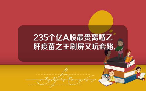 235个亿A股最贵离婚乙肝疫苗之王刷屏又玩套路.