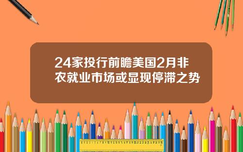 24家投行前瞻美国2月非农就业市场或显现停滞之势