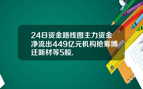 24日资金路线图主力资金净流出449亿元机构抢筹博迁新材等5股.