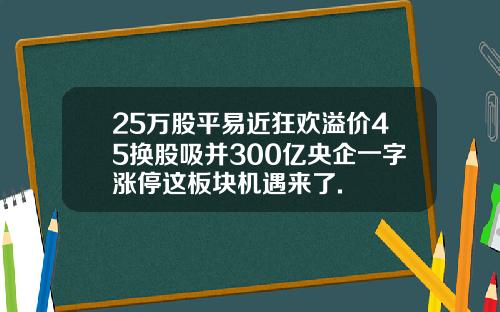 25万股平易近狂欢溢价45换股吸并300亿央企一字涨停这板块机遇来了.