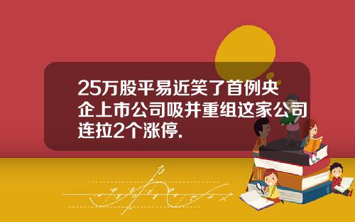 25万股平易近笑了首例央企上市公司吸并重组这家公司连拉2个涨停.