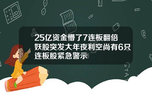 25亿资金懵了7连板翻倍妖股突发大年夜利空尚有6只连板股紧急警示