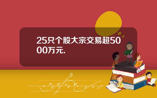25只个股大宗交易超5000万元.