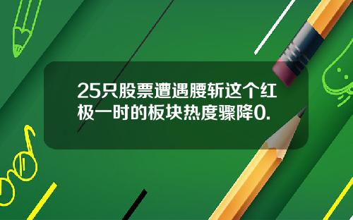 25只股票遭遇腰斩这个红极一时的板块热度骤降0.