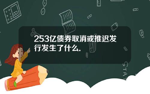 253亿债券取消或推迟发行发生了什么.