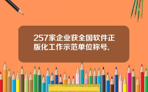 257家企业获全国软件正版化工作示范单位称号.