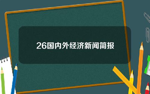 26国内外经济新闻简报