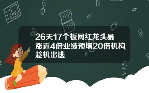26天17个板网红龙头暴涨近4倍业绩预增20倍机构趁机出逃