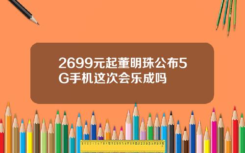 2699元起董明珠公布5G手机这次会乐成吗