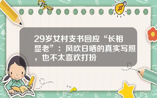 29岁女村支书回应“长相显老”：风吹日晒的真实写照，也不太喜欢打扮