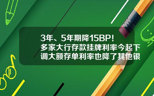 3年、5年期降15BP！多家大行存款挂牌利率今起下调大额存单利率也降了其他银行会跟进吗？-五次降息后利息多少