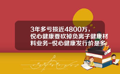 3年多亏损近4800万，悦心健康要砍掉负离子健康材料业务-悦心健康发行价是多少