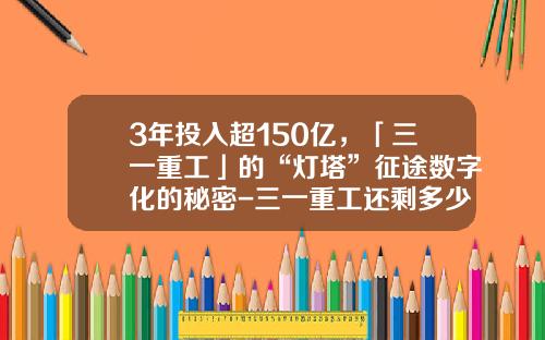 3年投入超150亿，「三一重工」的“灯塔”征途数字化的秘密-三一重工还剩多少员工