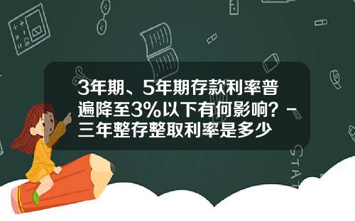 3年期、5年期存款利率普遍降至3%以下有何影响？-三年整存整取利率是多少