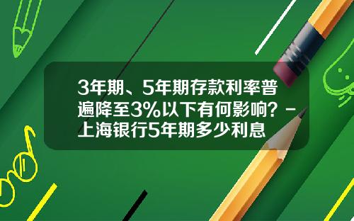 3年期、5年期存款利率普遍降至3%以下有何影响？-上海银行5年期多少利息