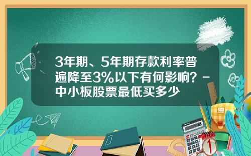 3年期、5年期存款利率普遍降至3%以下有何影响？-中小板股票最低买多少