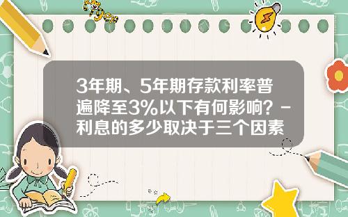 3年期、5年期存款利率普遍降至3%以下有何影响？-利息的多少取决于三个因素