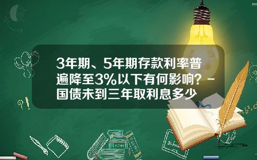 3年期、5年期存款利率普遍降至3%以下有何影响？-国债未到三年取利息多少