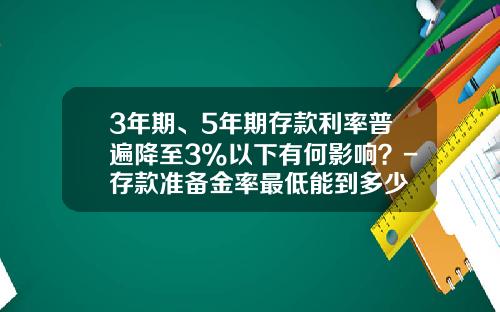 3年期、5年期存款利率普遍降至3%以下有何影响？-存款准备金率最低能到多少