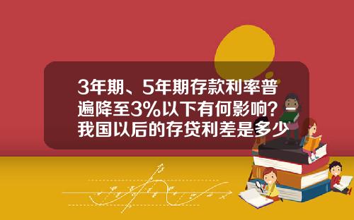 3年期、5年期存款利率普遍降至3%以下有何影响？-我国以后的存贷利差是多少