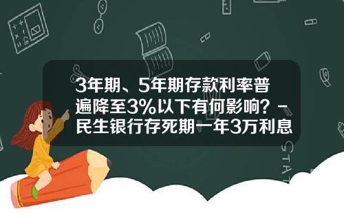 3年期、5年期存款利率普遍降至3%以下有何影响？-民生银行存死期一年3万利息多少