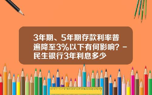 3年期、5年期存款利率普遍降至3%以下有何影响？-民生银行3年利息多少