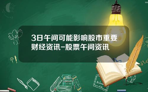 3日午间可能影响股市重要财经资讯-股票午间资讯