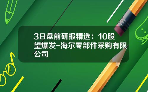 3日盘前研报精选：10股望爆发-海尔零部件采购有限公司