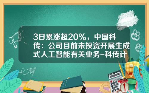 3日累涨超20%，中国科传：公司目前未投资开展生成式人工智能有关业务-科传计算机科技股份有限公司