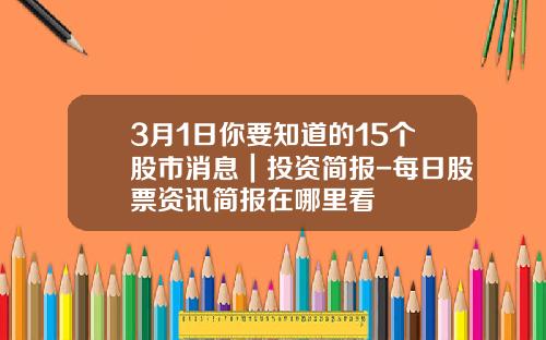 3月1日你要知道的15个股市消息｜投资简报-每日股票资讯简报在哪里看