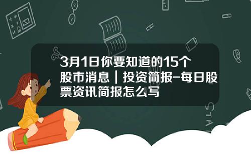 3月1日你要知道的15个股市消息｜投资简报-每日股票资讯简报怎么写