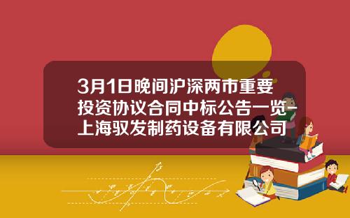 3月1日晚间沪深两市重要投资协议合同中标公告一览-上海驭发制药设备有限公司