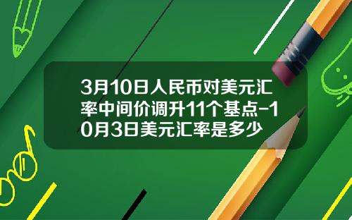 3月10日人民币对美元汇率中间价调升11个基点-10月3日美元汇率是多少