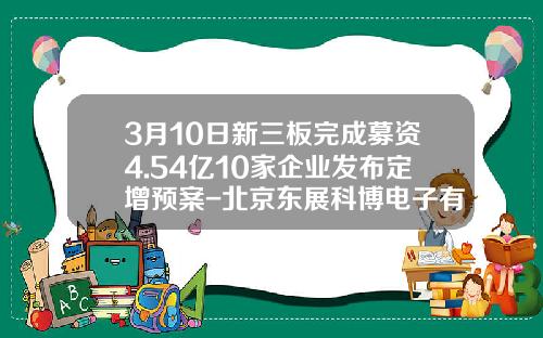 3月10日新三板完成募资4.54亿10家企业发布定增预案-北京东展科博电子有限公司