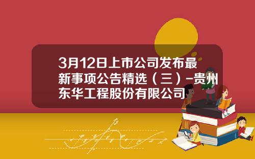 3月12日上市公司发布最新事项公告精选（三）-贵州东华工程股份有限公司