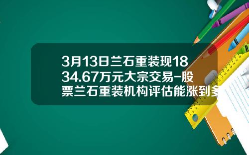 3月13日兰石重装现1834.67万元大宗交易-股票兰石重装机构评估能涨到多少