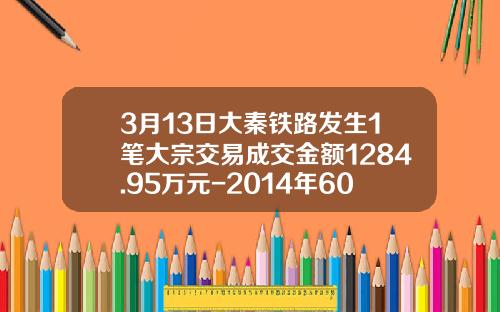 3月13日大秦铁路发生1笔大宗交易成交金额1284.95万元-2014年601006大秦铁路多少钱一股