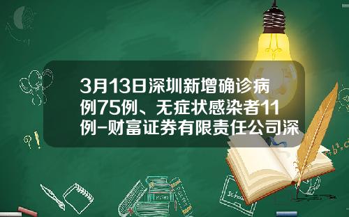 3月13日深圳新增确诊病例75例、无症状感染者11例-财富证券有限责任公司深圳红桂路证券营业部