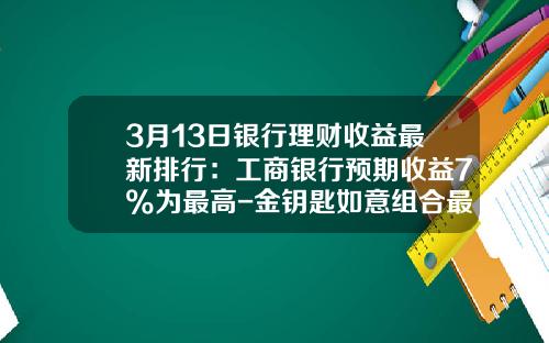 3月13日银行理财收益最新排行：工商银行预期收益7%为最高-金钥匙如意组合最低收益是多少钱